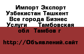 Импорт-Экспорт Узбекистан Ташкент  - Все города Бизнес » Услуги   . Тамбовская обл.,Тамбов г.